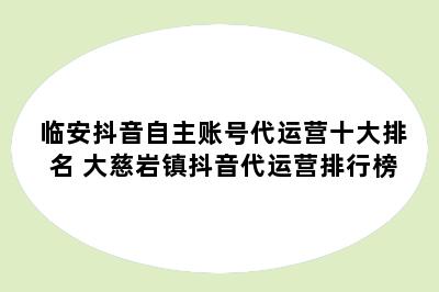 临安抖音自主账号代运营十大排名 大慈岩镇抖音代运营排行榜